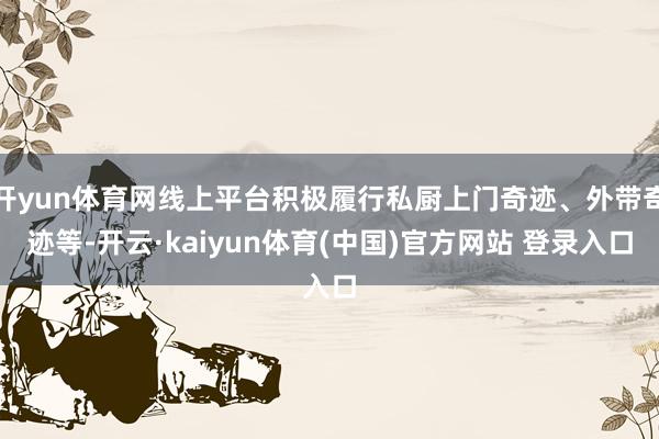 开yun体育网线上平台积极履行私厨上门奇迹、外带奇迹等-开云·kaiyun体育(中国)官方网站 登录入口