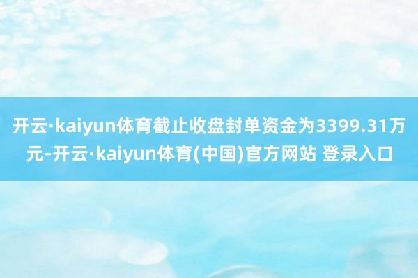 开云·kaiyun体育截止收盘封单资金为3399.31万元-开云·kaiyun体育(中国)官方网站 登录入口