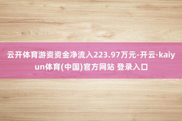 云开体育游资资金净流入223.97万元-开云·kaiyun体育(中国)官方网站 登录入口