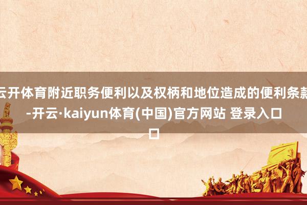 云开体育附近职务便利以及权柄和地位造成的便利条款-开云·kaiyun体育(中国)官方网站 登录入口