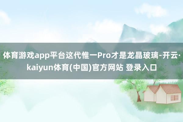体育游戏app平台这代惟一Pro才是龙晶玻璃-开云·kaiyun体育(中国)官方网站 登录入口