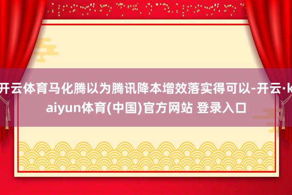 开云体育马化腾以为腾讯降本增效落实得可以-开云·kaiyun体育(中国)官方网站 登录入口