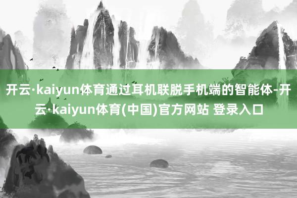 开云·kaiyun体育通过耳机联脱手机端的智能体-开云·kaiyun体育(中国)官方网站 登录入口