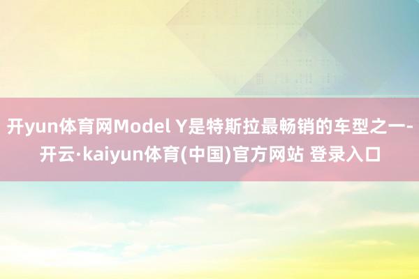 开yun体育网Model Y是特斯拉最畅销的车型之一-开云·kaiyun体育(中国)官方网站 登录入口