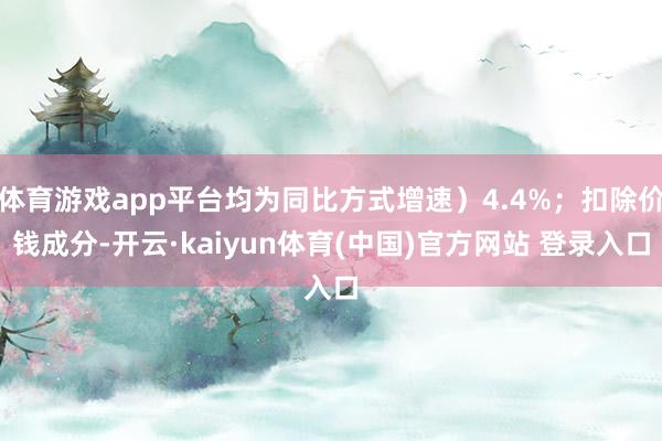 体育游戏app平台均为同比方式增速）4.4%；扣除价钱成分-开云·kaiyun体育(中国)官方网站 登录入口