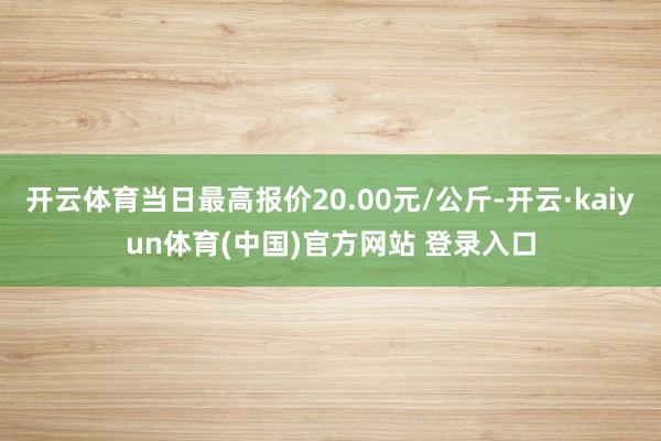 开云体育当日最高报价20.00元/公斤-开云·kaiyun体育(中国)官方网站 登录入口