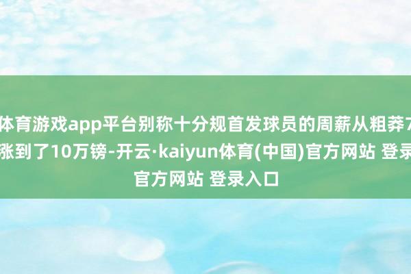 体育游戏app平台别称十分规首发球员的周薪从粗莽7万镑涨到了10万镑-开云·kaiyun体育(中国)官方网站 登录入口