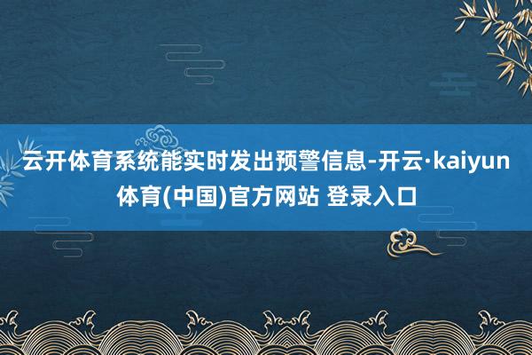 云开体育系统能实时发出预警信息-开云·kaiyun体育(中国)官方网站 登录入口