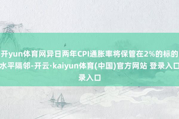 开yun体育网异日两年CPI通胀率将保管在2%的标的水平隔邻-开云·kaiyun体育(中国)官方网站 登录入口