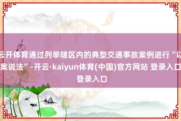 云开体育通过列举辖区内的典型交通事故案例进行“以案说法”-开云·kaiyun体育(中国)官方网站 登录入口