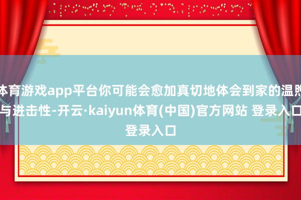 体育游戏app平台你可能会愈加真切地体会到家的温煦与进击性-开云·kaiyun体育(中国)官方网站 登录入口