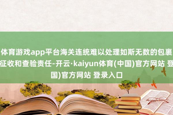 体育游戏app平台海关连统难以处理如斯无数的包裹的关税征收和查验责任-开云·kaiyun体育(中国)官方网站 登录入口