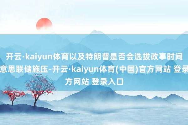 开云·kaiyun体育以及特朗普是否会选拔政事时间对好意思联储施压-开云·kaiyun体育(中国)官方网站 登录入口