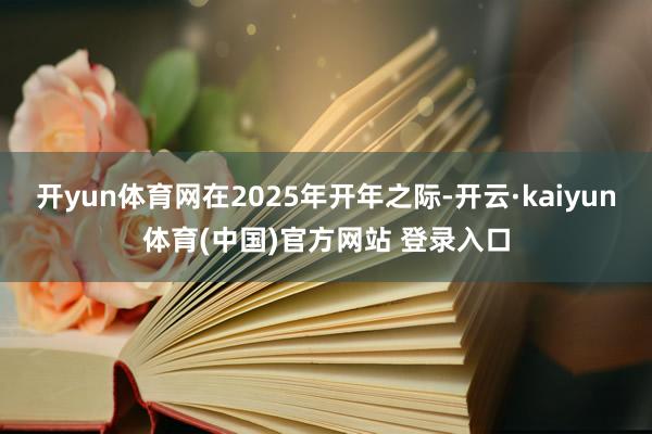 开yun体育网在2025年开年之际-开云·kaiyun体育(中国)官方网站 登录入口