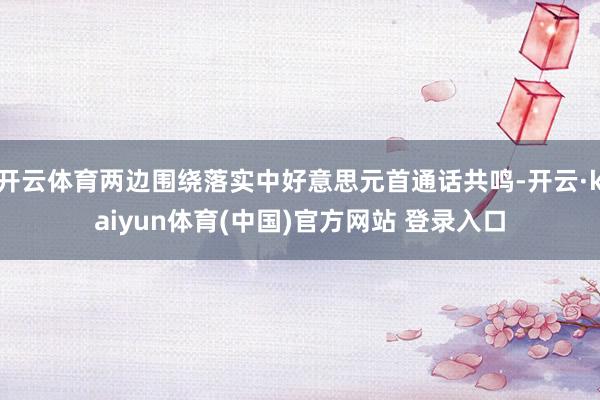 开云体育两边围绕落实中好意思元首通话共鸣-开云·kaiyun体育(中国)官方网站 登录入口