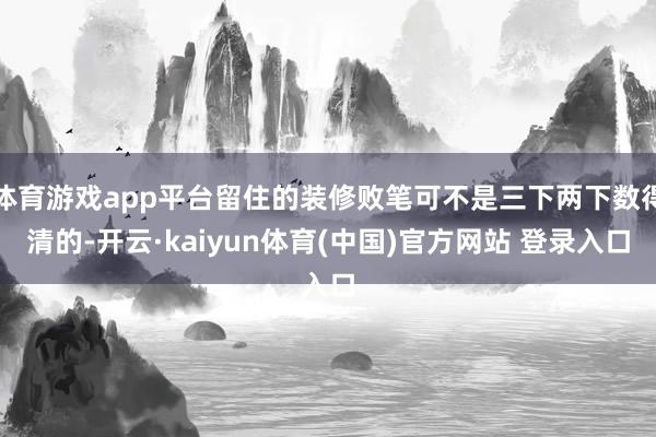 体育游戏app平台留住的装修败笔可不是三下两下数得清的-开云·kaiyun体育(中国)官方网站 登录入口