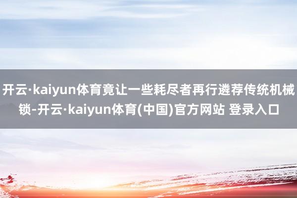 开云·kaiyun体育竟让一些耗尽者再行遴荐传统机械锁-开云·kaiyun体育(中国)官方网站 登录入口