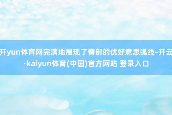 开yun体育网完满地展现了臀部的优好意思弧线-开云·kaiyun体育(中国)官方网站 登录入口