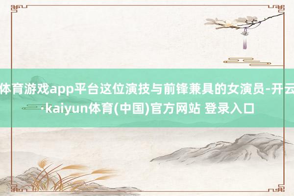 体育游戏app平台这位演技与前锋兼具的女演员-开云·kaiyun体育(中国)官方网站 登录入口