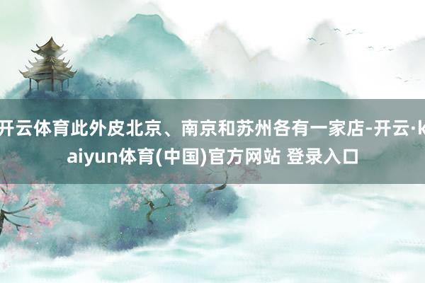 开云体育此外皮北京、南京和苏州各有一家店-开云·kaiyun体育(中国)官方网站 登录入口
