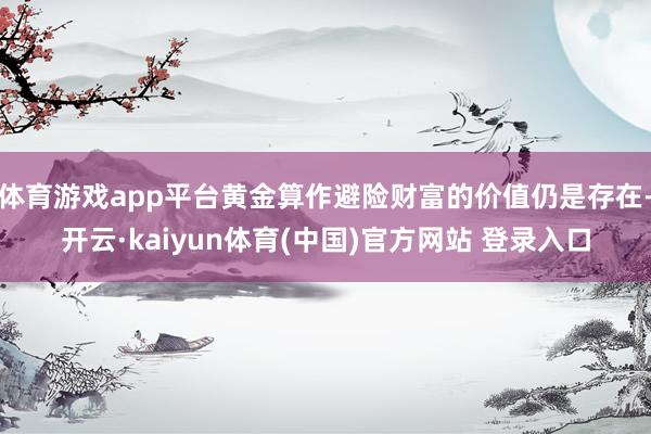 体育游戏app平台黄金算作避险财富的价值仍是存在-开云·kaiyun体育(中国)官方网站 登录入口
