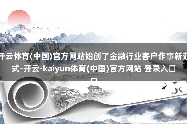 开云体育(中国)官方网站始创了金融行业客户作事新范式-开云·kaiyun体育(中国)官方网站 登录入口