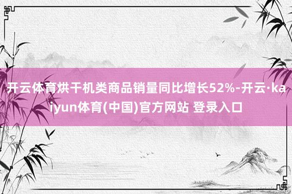 开云体育烘干机类商品销量同比增长52%-开云·kaiyun体育(中国)官方网站 登录入口