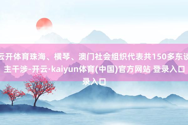 云开体育珠海、横琴、澳门社会组织代表共150多东谈主干涉-开云·kaiyun体育(中国)官方网站 登录入口