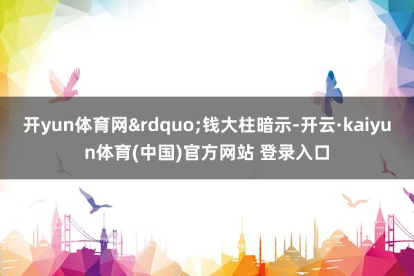 开yun体育网&rdquo;钱大柱暗示-开云·kaiyun体育(中国)官方网站 登录入口