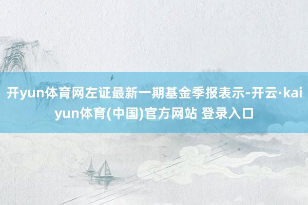 开yun体育网左证最新一期基金季报表示-开云·kaiyun体育(中国)官方网站 登录入口