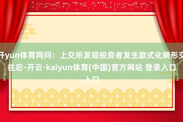 开yun体育网问：上交所发现投资者发生款式化畸形交往后-开云·kaiyun体育(中国)官方网站 登录入口