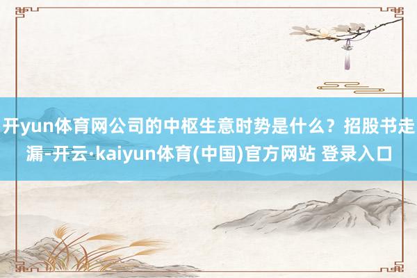 开yun体育网公司的中枢生意时势是什么？　　招股书走漏-开云·kaiyun体育(中国)官方网站 登录入口