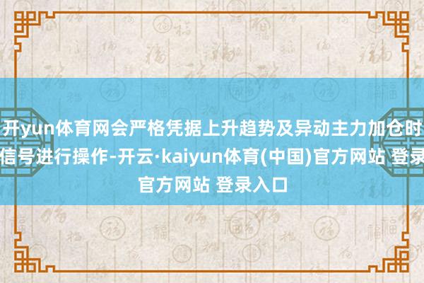 开yun体育网会严格凭据上升趋势及异动主力加仓时指示信号进行操作-开云·kaiyun体育(中国)官方网站 登录入口