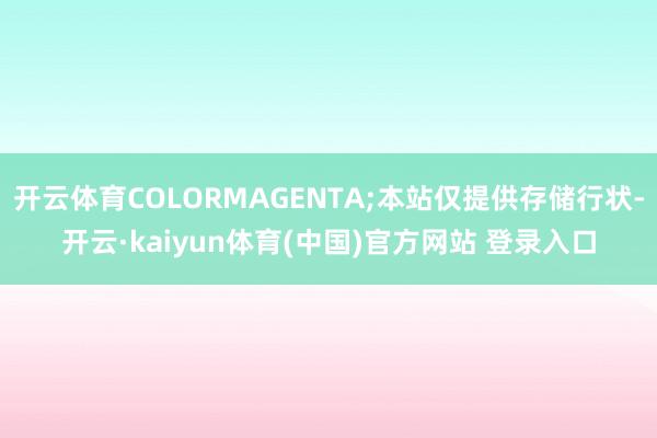 开云体育COLORMAGENTA;本站仅提供存储行状-开云·kaiyun体育(中国)官方网站 登录入口