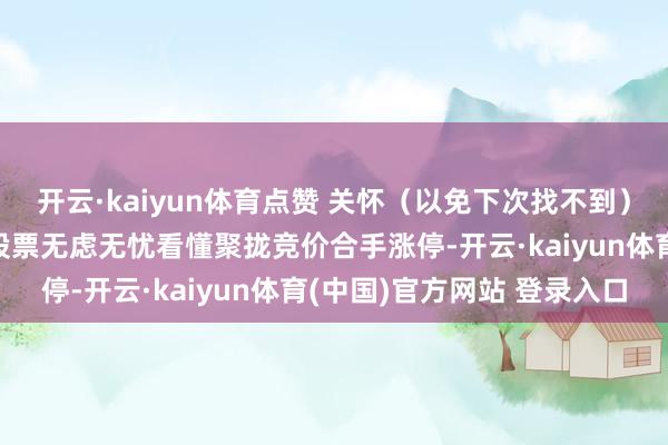 开云·kaiyun体育点赞 关怀（以免下次找不到）花一两分钟郑重阅读完股票无虑无忧看懂聚拢竞价合手涨停-开云·kaiyun体育(中国)官方网站 登录入口
