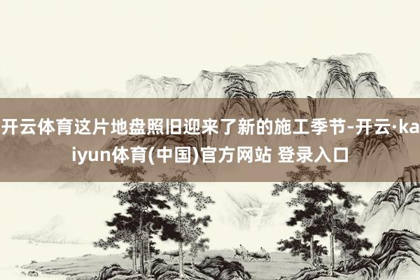开云体育这片地盘照旧迎来了新的施工季节-开云·kaiyun体育(中国)官方网站 登录入口