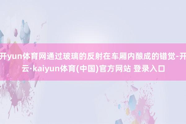 开yun体育网通过玻璃的反射在车厢内酿成的错觉-开云·kaiyun体育(中国)官方网站 登录入口