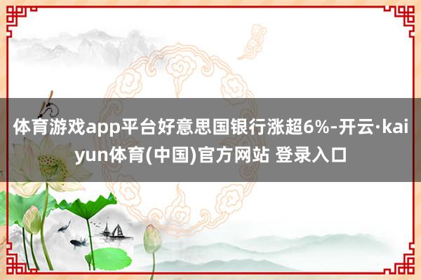 体育游戏app平台好意思国银行涨超6%-开云·kaiyun体育(中国)官方网站 登录入口