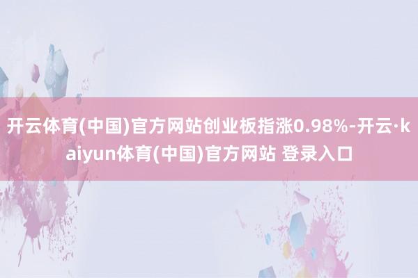 开云体育(中国)官方网站创业板指涨0.98%-开云·kaiyun体育(中国)官方网站 登录入口