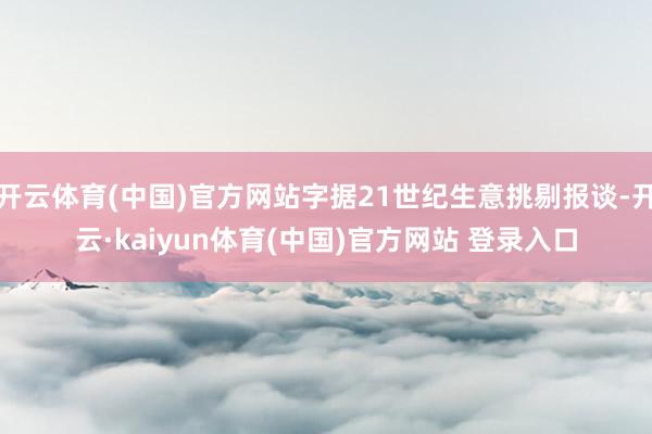 开云体育(中国)官方网站字据21世纪生意挑剔报谈-开云·kaiyun体育(中国)官方网站 登录入口
