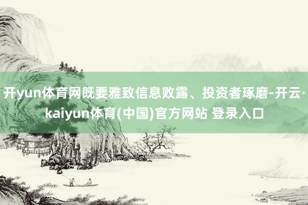 开yun体育网既要雅致信息败露、投资者琢磨-开云·kaiyun体育(中国)官方网站 登录入口