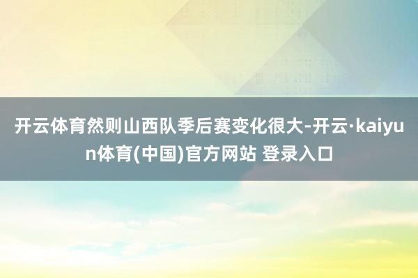 开云体育然则山西队季后赛变化很大-开云·kaiyun体育(中国)官方网站 登录入口