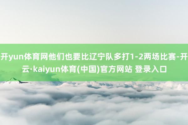 开yun体育网他们也要比辽宁队多打1-2两场比赛-开云·kaiyun体育(中国)官方网站 登录入口