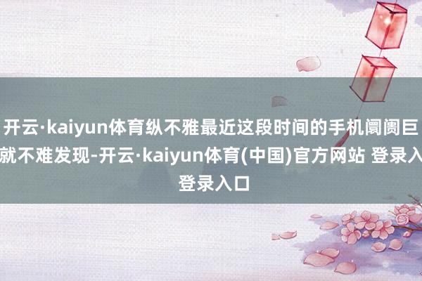 开云·kaiyun体育纵不雅最近这段时间的手机阛阓巨匠就不难发现-开云·kaiyun体育(中国)官方网站 登录入口