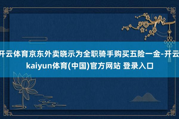 开云体育京东外卖晓示为全职骑手购买五险一金-开云·kaiyun体育(中国)官方网站 登录入口