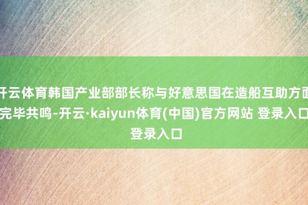 开云体育韩国产业部部长称与好意思国在造船互助方面完毕共鸣-开云·kaiyun体育(中国)官方网站 登录入口