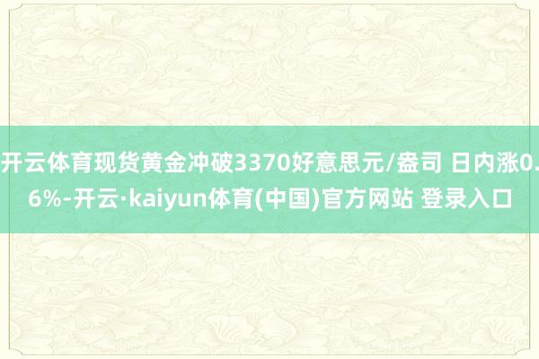 开云体育现货黄金冲破3370好意思元/盎司 日内涨0.6%-开云·kaiyun体育(中国)官方网站 登录入口