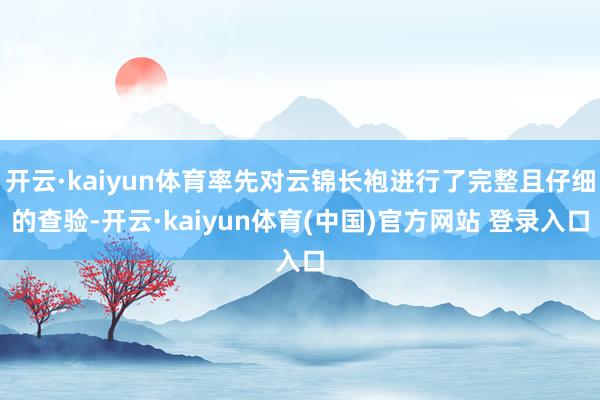 开云·kaiyun体育率先对云锦长袍进行了完整且仔细的查验-开云·kaiyun体育(中国)官方网站 登录入口