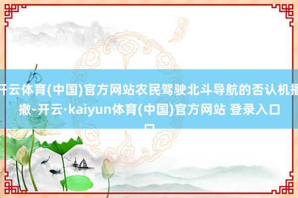 开云体育(中国)官方网站农民驾驶北斗导航的否认机播撒-开云·kaiyun体育(中国)官方网站 登录入口