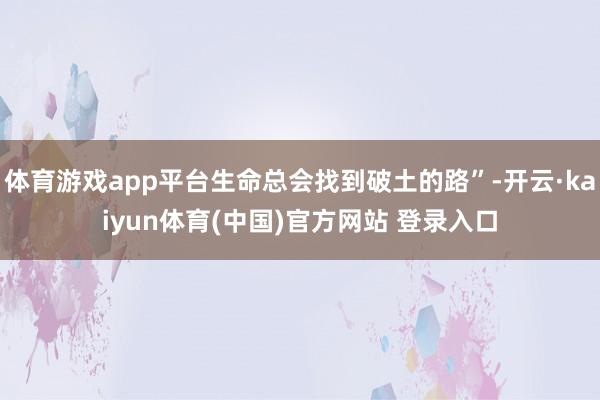 体育游戏app平台生命总会找到破土的路”-开云·kaiyun体育(中国)官方网站 登录入口